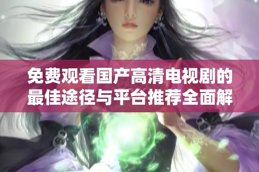 免费观看国产高清电视剧的最佳途径与平台推荐全面解析