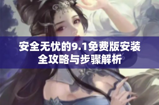安全无忧的9.1免费版安装全攻略与步骤解析