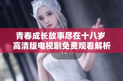 青春成长故事尽在十八岁 高清版电视剧免费观看解析与推荐