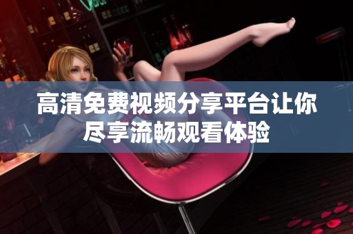 高清免费视频分享平台让你尽享流畅观看体验