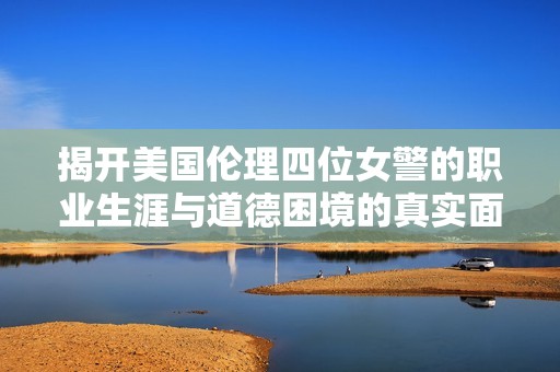 揭开美国伦理四位女警的职业生涯与道德困境的真实面貌