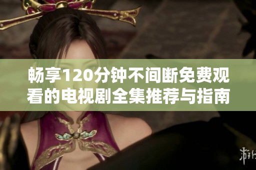 畅享120分钟不间断免费观看的电视剧全集推荐与指南