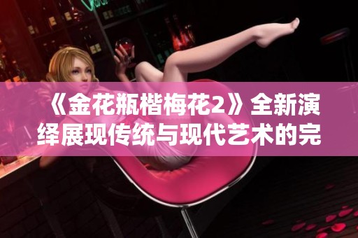 《金花瓶楷梅花2》全新演绎展现传统与现代艺术的完美结合