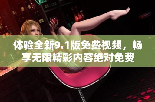体验全新9.1版免费视频，畅享无限精彩内容绝对免费