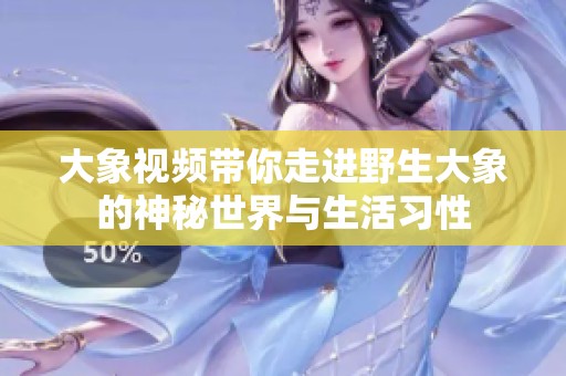 大象视频带你走进野生大象的神秘世界与生活习性