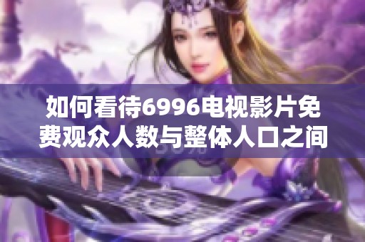 如何看待6996电视影片免费观众人数与整体人口之间的关系