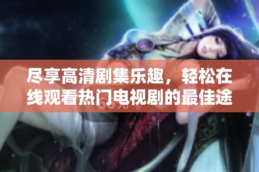 尽享高清剧集乐趣，轻松在线观看热门电视剧的最佳途径