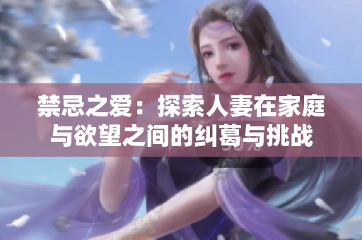 禁忌之爱：探索人妻在家庭与欲望之间的纠葛与挑战