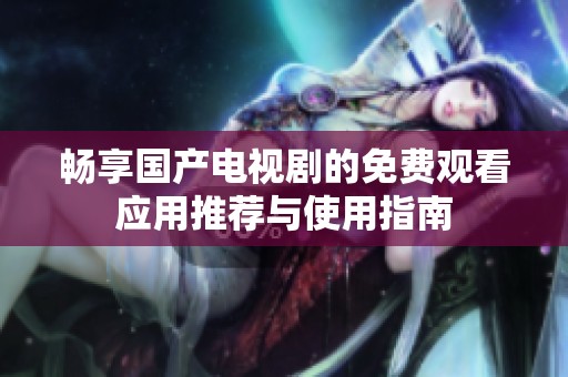 畅享国产电视剧的免费观看应用推荐与使用指南