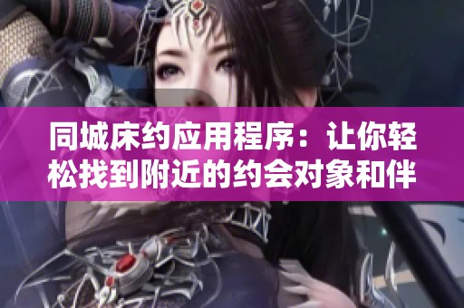 同城床约应用程序：让你轻松找到附近的约会对象和伴侣