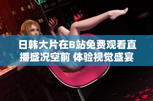 日韩大片在B站免费观看直播盛况空前 体验视觉盛宴不容错过