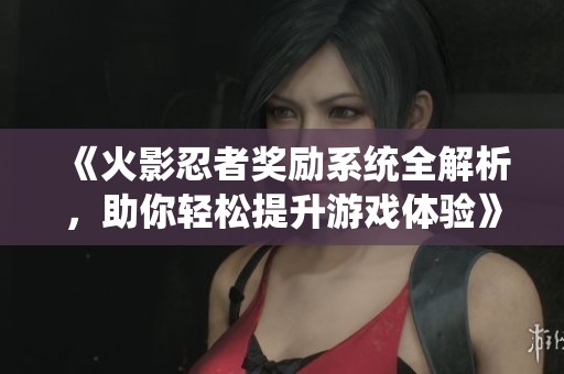 《火影忍者奖励系统全解析，助你轻松提升游戏体验》
