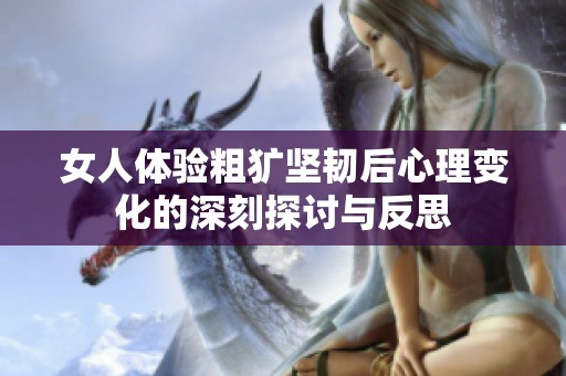 女人体验粗犷坚韧后心理变化的深刻探讨与反思