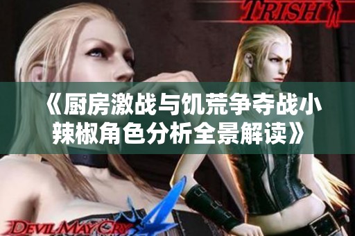 《厨房激战与饥荒争夺战小辣椒角色分析全景解读》