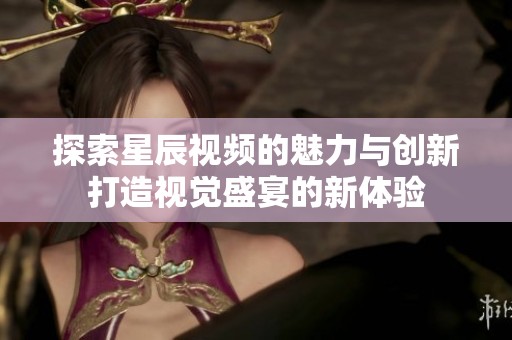 探索星辰视频的魅力与创新打造视觉盛宴的新体验