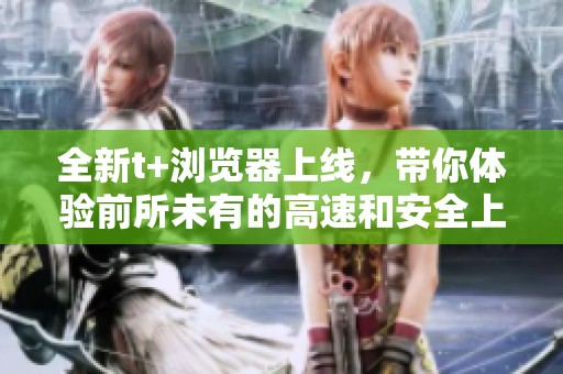 全新t+浏览器上线，带你体验前所未有的高速和安全上网服务