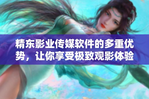 精东影业传媒软件的多重优势，让你享受极致观影体验