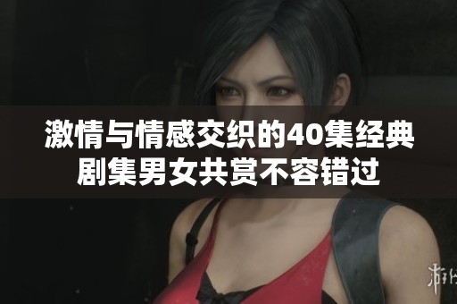 激情与情感交织的40集经典剧集男女共赏不容错过