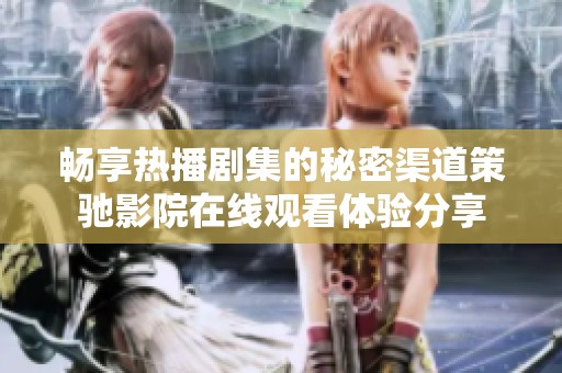 畅享热播剧集的秘密渠道策驰影院在线观看体验分享