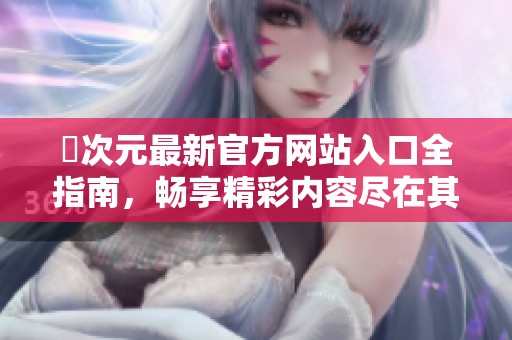 囧次元最新官方网站入口全指南，畅享精彩内容尽在其中