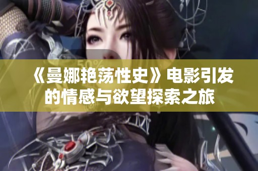 《曼娜艳荡性史》电影引发的情感与欲望探索之旅