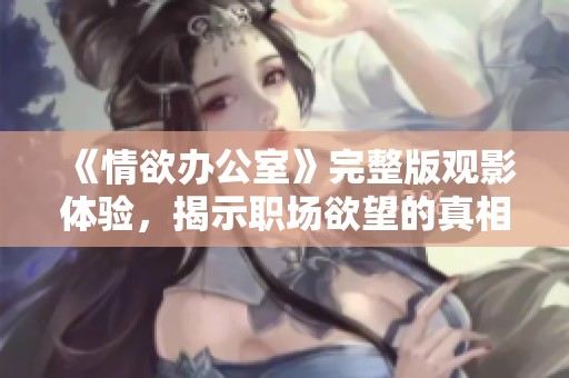 《情欲办公室》完整版观影体验，揭示职场欲望的真相与激情