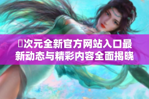 囧次元全新官方网站入口最新动态与精彩内容全面揭晓