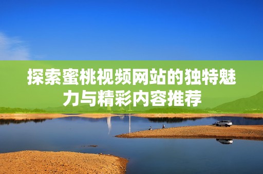 探索蜜桃视频网站的独特魅力与精彩内容推荐