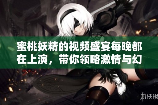 蜜桃妖精的视频盛宴每晚都在上演，带你领略激情与幻想的交汇