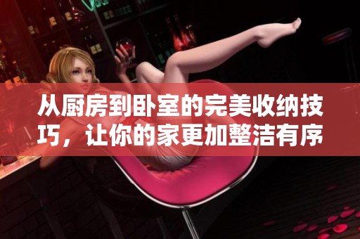 从厨房到卧室的完美收纳技巧，让你的家更加整洁有序