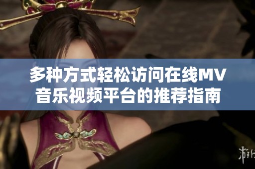 多种方式轻松访问在线MV音乐视频平台的推荐指南
