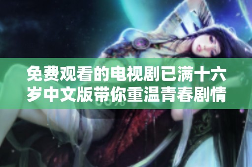 免费观看的电视剧已满十六岁中文版带你重温青春剧情与感动