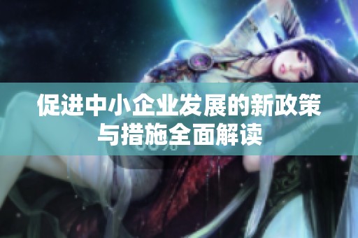 促进中小企业发展的新政策与措施全面解读