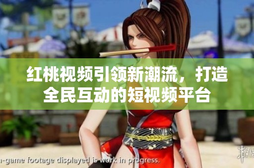 红桃视频引领新潮流，打造全民互动的短视频平台