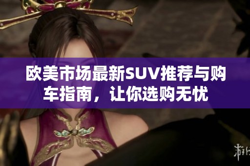 欧美市场最新SUV推荐与购车指南，让你选购无忧