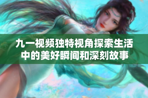 九一视频独特视角探索生活中的美好瞬间和深刻故事