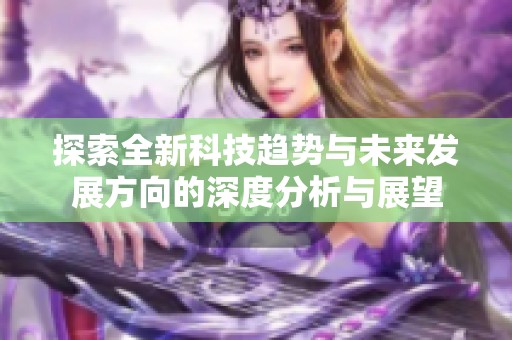 探索全新科技趋势与未来发展方向的深度分析与展望
