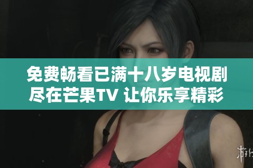 免费畅看已满十八岁电视剧尽在芒果TV 让你乐享精彩剧集