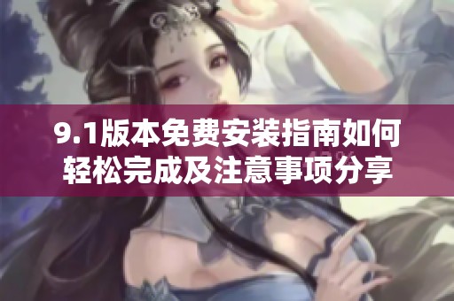 9.1版本免费安装指南如何轻松完成及注意事项分享