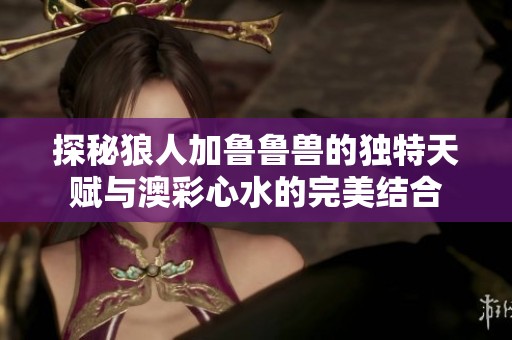 探秘狼人加鲁鲁兽的独特天赋与澳彩心水的完美结合