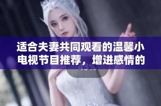 适合夫妻共同观看的温馨小电视节目推荐，增进感情的绝佳选择