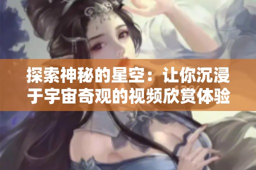 探索神秘的星空：让你沉浸于宇宙奇观的视频欣赏体验