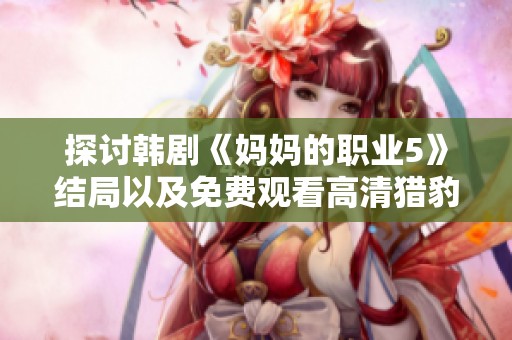 探讨韩剧《妈妈的职业5》结局以及免费观看高清猎豹动漫的方法