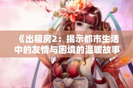 《出租房2：揭示都市生活中的友情与困境的温暖故事》