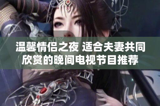 温馨情侣之夜 适合夫妻共同欣赏的晚间电视节目推荐
