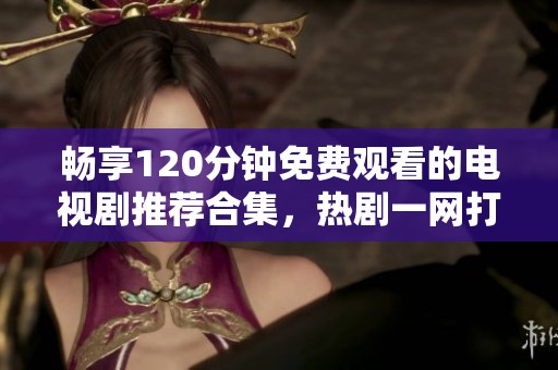 畅享120分钟免费观看的电视剧推荐合集，热剧一网打尽！