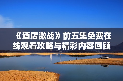 《酒店激战》前五集免费在线观看攻略与精彩内容回顾