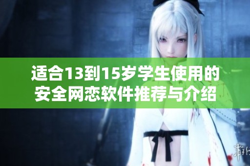适合13到15岁学生使用的安全网恋软件推荐与介绍
