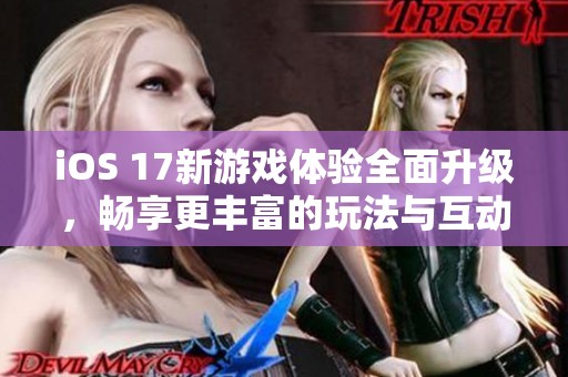iOS 17新游戏体验全面升级，畅享更丰富的玩法与互动乐趣
