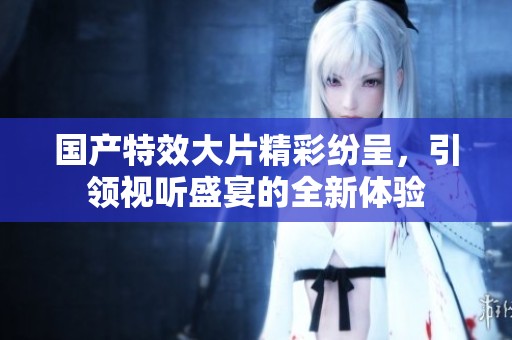 国产特效大片精彩纷呈，引领视听盛宴的全新体验